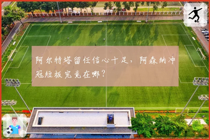 阿尔特塔留任信心十足,阿森纳冲冠短板究竟在哪?