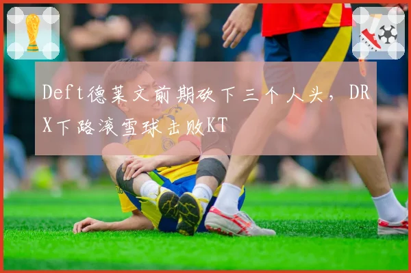 Deft德莱文前期砍下三个人头,DRX下路滚雪球击败KT