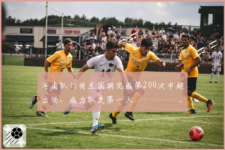 河南队门将王国明完成第200次中超出场，成为队史第一人