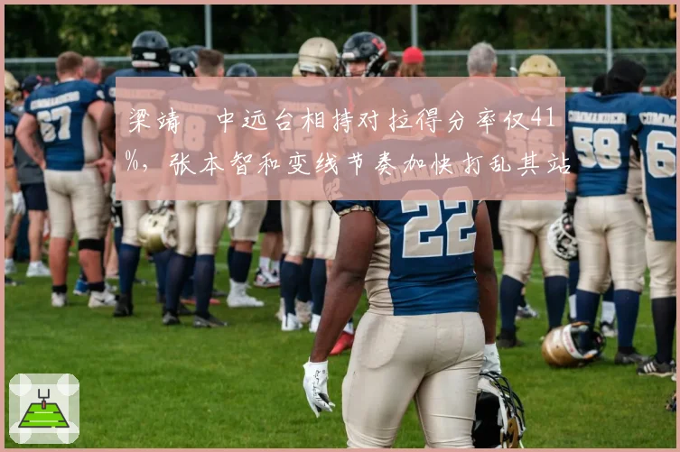 梁靖崑中远台相持对拉得分率仅41%,张本智和变线节奏加快打乱其站位