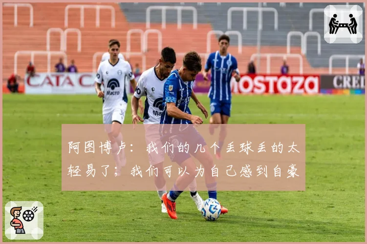 阿图博卢:我们的几个丢球丢的太轻易了;我们可以为自己感到自豪