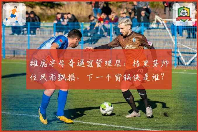 雄鹿字母哥逼宫管理层,格里芬帅位风雨飘摇,下一个背锅侠是谁?