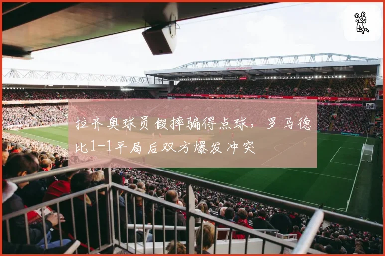 拉齐奥球员假摔骗得点球,罗马德比1-1平局后双方爆发冲突