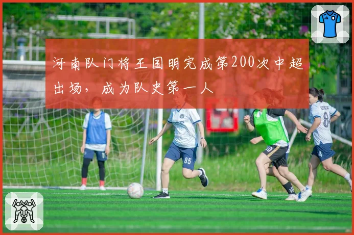 河南队门将王国明完成第200次中超出场,成为队史第一人