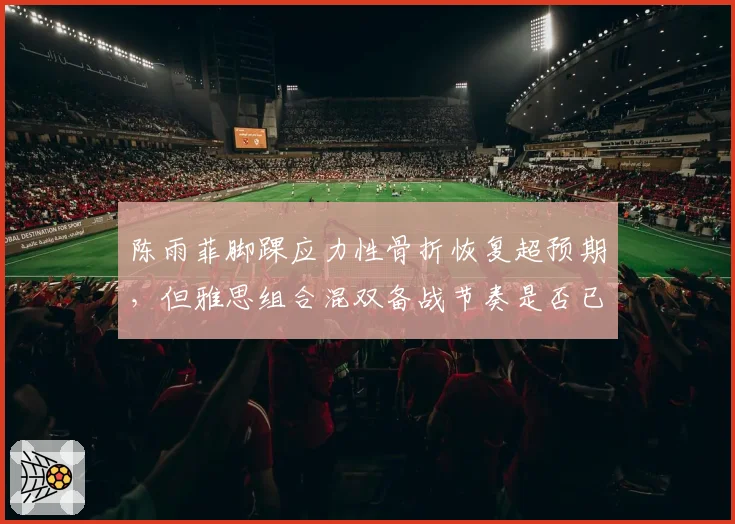 陈雨菲脚踝应力性骨折恢复超预期,但雅思组合混双备战节奏是否已被打乱?