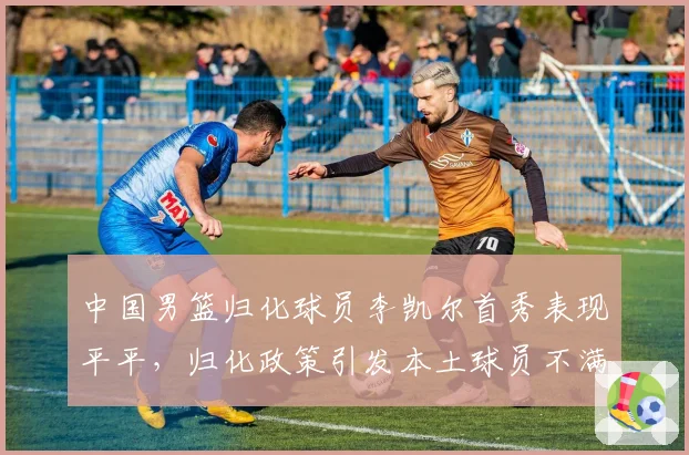 中国男篮归化球员李凯尔首秀表现平平,归化政策引发本土球员不满