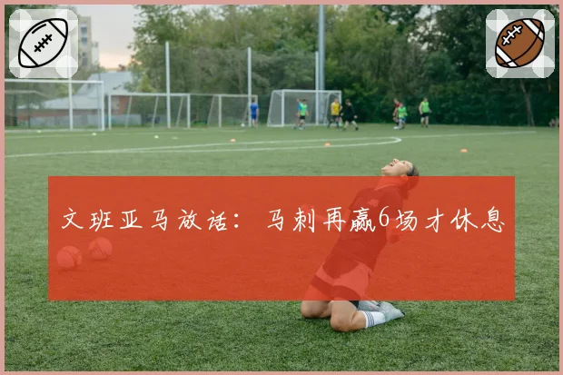 文班亚马放话:马刺再赢6场才休息