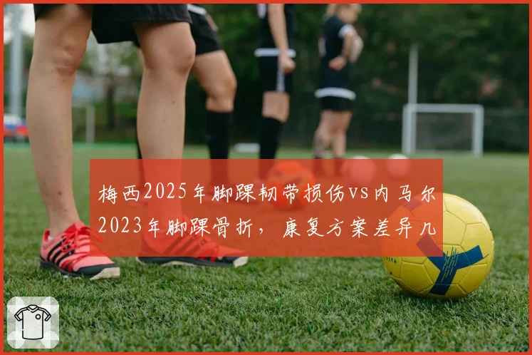 梅西2025年脚踝韧带损伤vs内马尔2023年脚踝骨折,康复方案差异几何?