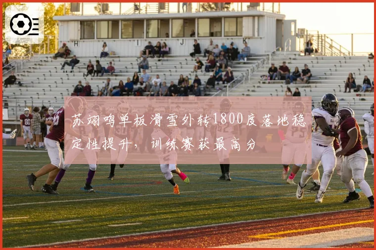 苏翊鸣单板滑雪外转1800度落地稳定性提升，训练赛获最高分