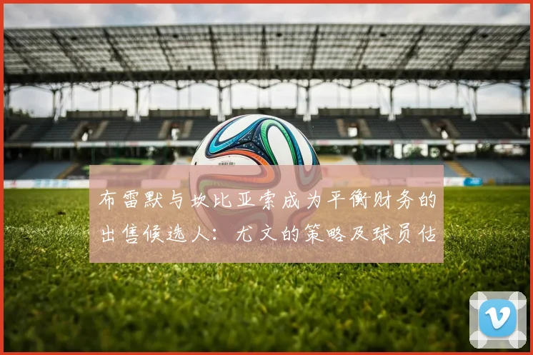 布雷默与坎比亚索成为平衡财务的出售候选人：尤文的策略及球员估价