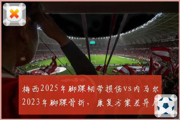 梅西2025年脚踝韧带损伤vs内马尔2023年脚踝骨折,康复方案差异几何?