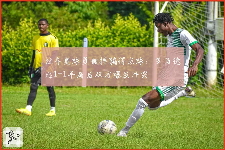 拉齐奥球员假摔骗得点球,罗马德比1-1平局后双方爆发冲突