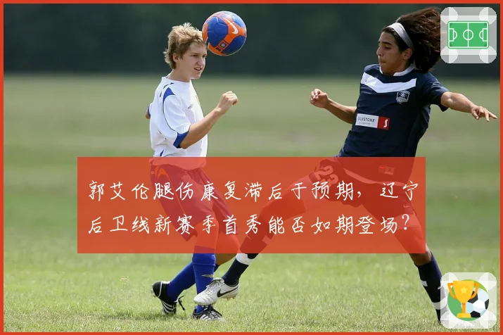 郭艾伦腿伤康复滞后于预期,辽宁后卫线新赛季首秀能否如期登场?