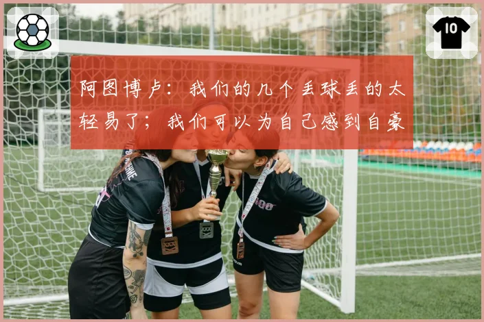 阿图博卢:我们的几个丢球丢的太轻易了;我们可以为自己感到自豪