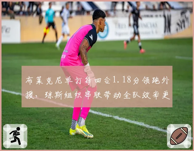 布莱克尼单打每回合1.18分领跑外援,琼斯组织串联带动全队效率更胜一筹
