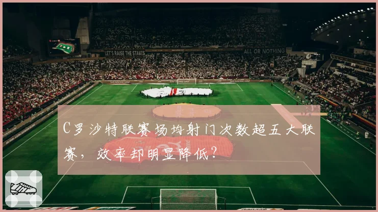C罗沙特联赛场均射门次数超五大联赛,效率却明显降低?