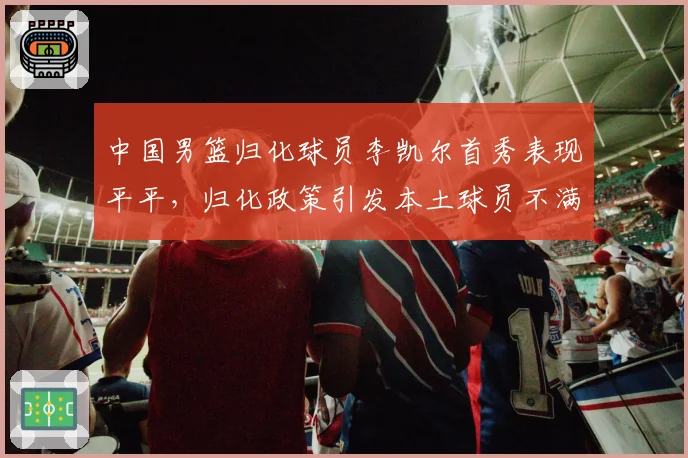 中国男篮归化球员李凯尔首秀表现平平,归化政策引发本土球员不满